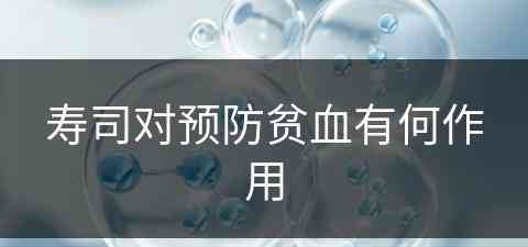寿司对预防贫血有何作用(寿司对预防贫血有何作用呢)